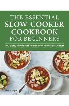 The Essential Slow Cooker Cookbook for Beginners: 100 Easy, Hands-Off Recipes for Your Slow Cooker - Pamela Ellgen