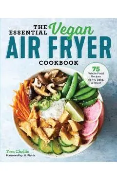The Essential Vegan Air Fryer Cookbook: 75 Whole Food Recipes to Fry, Bake, and Roast - Tess Challis