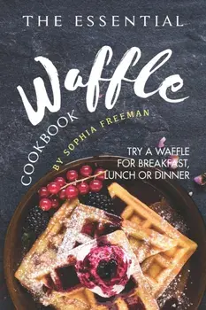 The Essential Waffle Cookbook: Try A Waffle for Breakfast, Lunch or Dinner, Paperback/Sophia Freeman