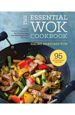 The Essential Wok Cookbook: A Simple Chinese Cookbook for Stir-Fry, Dim Sum, and Other Restaurant Favorites - Naomi Imatome-yun