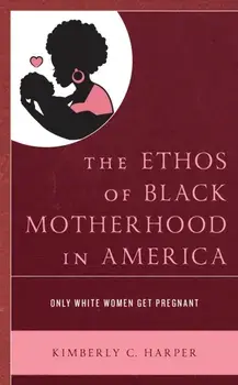 The Ethos of Black Motherhood in America: Only White Women Get Pregnant, Paperback/Kimberly C. Harper
