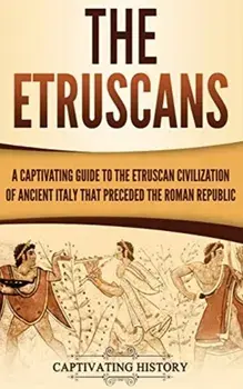 The Etruscans: A Captivating Guide to the Etruscan Civilization of Ancient Italy That Preceded the Roman Republic, Hardcover/Captivating History