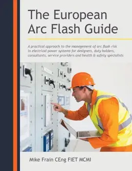 The European Arc Flash Guide: A Practical Approach to the Management of Arc Flash Risk in Electrical Power Systems for Designers, Duty Holders, Cons/Mike Frain Ceng Fiet MCMI