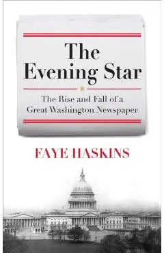 The Evening Star: The Rise and Fall of a Great Washington Newspaper - Faye Haskins