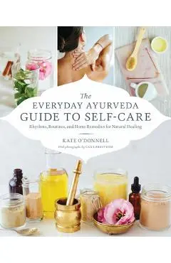 The Everyday Ayurveda Guide to Self-Care: Rhythms, Routines, and Home Remedies for Natural Healing - Kate O'donnell