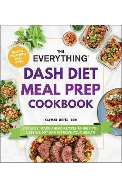 The Everything Dash Diet Meal Prep Cookbook: 200 Easy, Make-Ahead Recipes to Help You Lose Weight and Improve Your Health - Karman Meyer