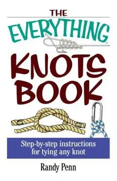 The Everything Knots Book: Step-By-Step Instructions for Tying Any Knot - Randy Penn