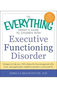 The Everything Parent's Guide to Children with Executive Functioning Disorder: Strategies to Help Your Child Achieve the Time-Management Skills, Focus - Rebecca Branstetter