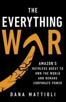 The Everything War. Amazon’s Ruthless Quest to Own the World and Remake Corporate Power, Hardback/Dana Mattioli