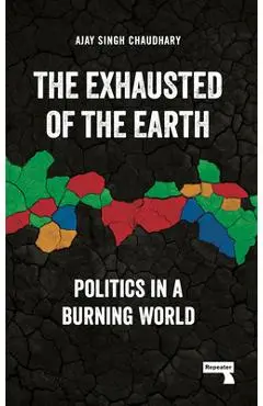 The Exhausted of the Earth: Politics in a Burning World - Ajay Singh Chaudhary