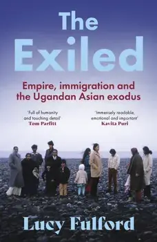The Exiled. The incredible story of the South Asian exodus from Uganda to the UK in 1972 - longlisted for the HWA Non-Fiction Crown Award 2024, Paperback/Lucy Fulford