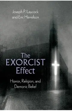 The Exorcist Effect: Horror, Religion, and Demonic Belief - Joseph P. Laycock
