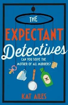 The Expectant Detectives. The hilarious cosy crime mystery where pregnant women turn detective, Hardback/Kat Ailes