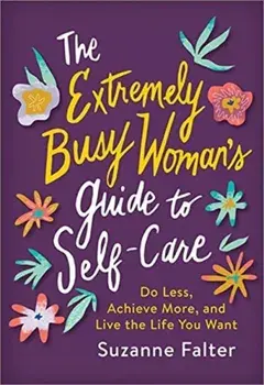 The Extremely Busy Woman's Guide to Self-Care: Do Less, Achieve More, and Live the Life You Want, Paperback/Suzanne Falter