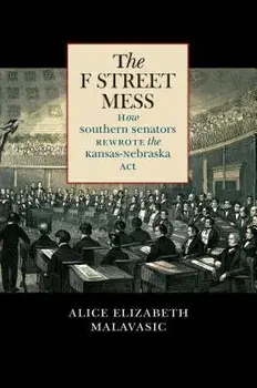 The F Street Mess: How Southern Senators Rewrote the Kansas-Nebraska Act, Paperback/Alice Elizabeth Malavasic