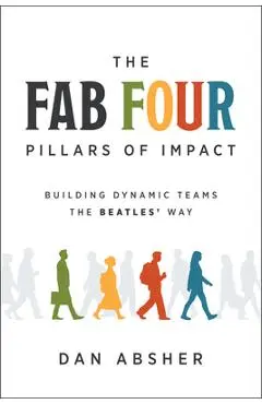The Fab Four Pillars of Impact: Building Dynamic Teams the Beatles' Way - Dan Absher