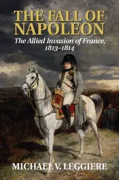 The Fall of Napoleon: Volume 1, the Allied Invasion of France, 1813-1814, Paperback/Michael V. Leggiere
