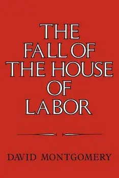 The Fall of the House of Labor: The Workplace, the State, and American Labor Activism, 1865 1925, Paperback/David Montgomery