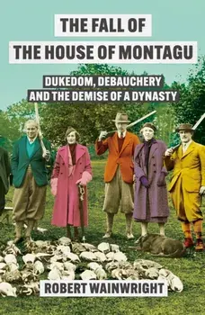 The Fall of the House of Montagu. Dukedom, Debauchery and the Demise of a Dynasty, Main, Hardback/Robert Wainwright