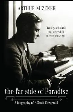 The Far Side of Paradise: A Biography of F. Scott Fitzgerald - Arthur Mizener