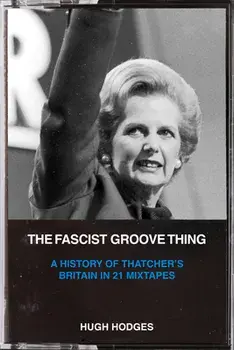 The Fascist Groove Thing: A History of Thatcher's Britain in 21 Mixtapes, Paperback/Hugh Hodges