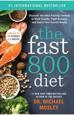 The Fast 800 Diet: Discover the Ideal Fasting Formula to Shed Pounds, Fight Disease, and Boost Your Overall Health - Michael Mosley