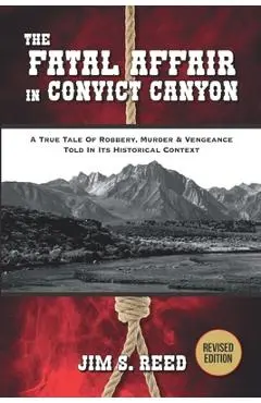 The Fatal Affair in Convict Canyon: A True Tale of Robbery, Murder & Vengeance, Told in it Historical Context - Jim S. Reed
