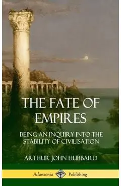 The Fate of Empires: Being an Inquiry Into the Stability of Civilization (Hardcover) - Arthur John Hubbard