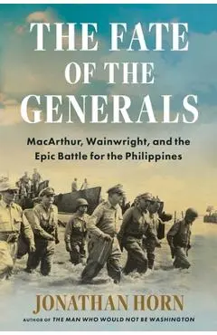 The Fate of the Generals: Macarthur, Wainwright, and the Epic Battle for the Philippines - Jonathan Horn