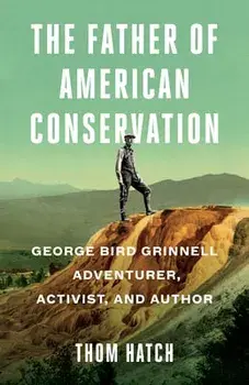 The Father of American Conservation: George Bird Grinnell Adventurer, Activist, and Author, Hardcover/Thom Hatch