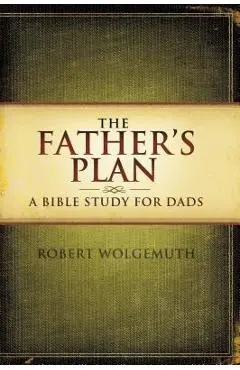 The Father's Plan: A Bible Study for Dads - Robert Wolgemuth