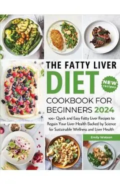 The Fatty Liver Diet Cookbook for Beginners 2024: 100+ Quick and Easy Fatty Liver Recipes to Regain Your Liver Health Backed by Science for Sustainabl - Emily Watson