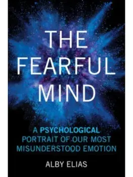 The Fearful Mind. A Psychological Portrait of Our Most Misunderstood Emotion, Paperback/Alby Elias