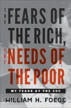 The Fears of the Rich, the Needs of the Poor: My Years at the CDC, Hardcover/William H. Foege