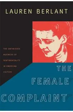 The Female Complaint: The Unfinished Business of Sentimentality in American Culture - Lauren Berlant