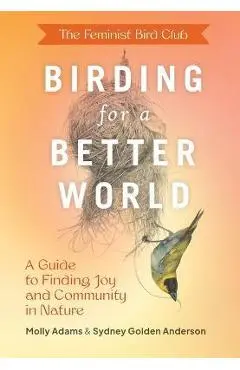 The Feminist Bird Club's Birding for a Better World: A Guide to Finding Joy and Community in Nature - Sydney Anderson