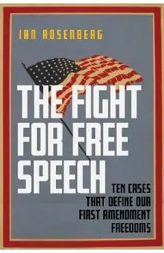 The Fight for Free Speech: Ten Cases That Define Our First Amendment Freedoms - Ian Rosenberg
