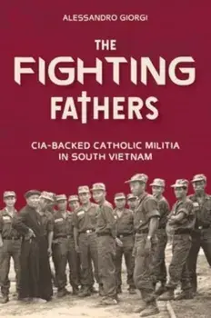 The Fighting Fathers. CIA-Backed Catholic Militia in South Vietnam, Hardback/Alessandro Giorgi