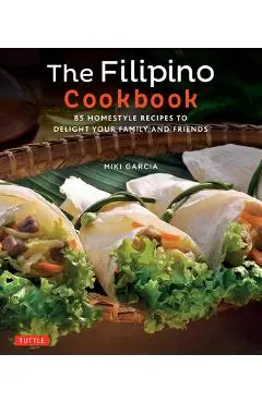 The Filipino Cookbook: 85 Homestyle Recipes to Delight Your Family and Friends - Miki Garcia