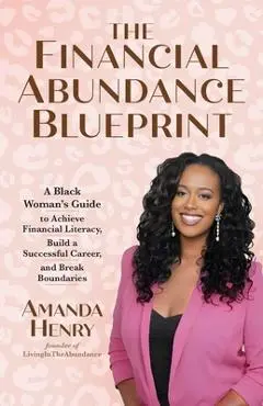 The Financial Abundance Blueprint: A Black Woman's Guide to Achieve Financial Literacy, Build a Successful Career, and Break Boundaries - Amanda Henry