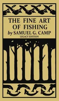 The Fine Art of Fishing (Legacy Edition): A Classic Handbook on Shore, Stream, Canoe, and Fly Fishing Equipment and Technique for Trout, Bass, Salmon,/Samuel G. Camp