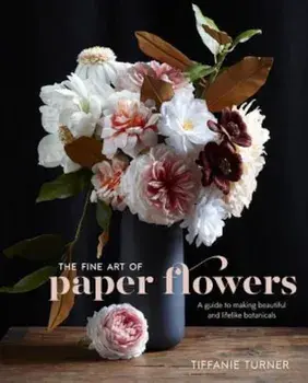 The Fine Art of Paper Flowers: A Guide to Making Beautiful and Lifelike Botanicals, Hardcover/Tiffanie Turner