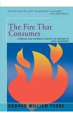The Fire That Consumes: A Biblical and Historical Study of the Doctrine of the Final Punishment - Edward Fudge