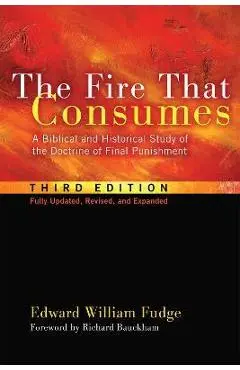 The Fire That Consumes: A Biblical and Historical Study of the Doctrine of Final Punishment, Third Edition - Edward William Fudge