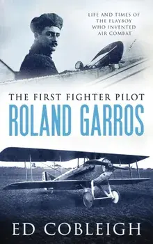 The First Fighter Pilot - Roland Garros: The Life and Times of the Playboy Who Invented Air Combat, Hardcover/Ed Cobleigh