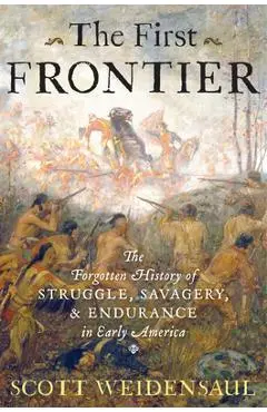 The First Frontier: The Forgotten History of Struggle, Savagery, and Endurance in Early America - Scott Weidensaul