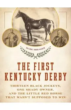 The First Kentucky Derby: Thirteen Black Jockeys, One Shady Owner, and the Little Red Horse That Wasn't Supposed to Win - Mark Shrager