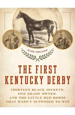 The First Kentucky Derby: Thirteen Black Jockeys, One Shady Owner, and the Little Red Horse That Wasn't Supposed to Win - Mark Shrager