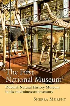 The First National Museum. Dublin's Natural History Museum in the mid-nineteenth century, Hardback/Sherra Murphy