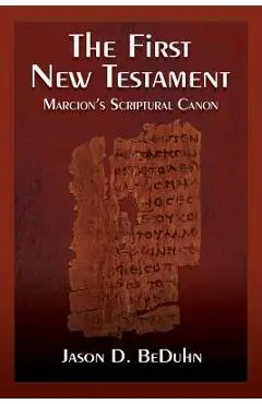 The First New Testament: Marcion's Scriptural Canon - Jason Beduhn